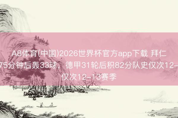 A8体育(中国)2026世界杯官方app下载 拜仁本赛季75分钟后轰33球，德甲31轮后积82分队史仅次12-13赛季