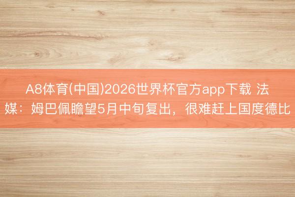 A8体育(中国)2026世界杯官方app下载 法媒：姆巴佩瞻望5月中旬复出，很难赶上国度德比