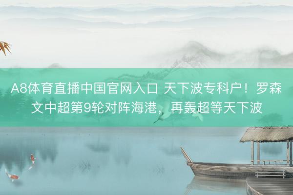 A8体育直播中国官网入口 天下波专科户！罗森文中超第9轮对阵海港，再轰超等天下波