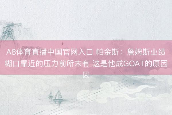 A8体育直播中国官网入口 帕金斯：詹姆斯业绩糊口靠近的压力前所未有 这是他成GOAT的原因