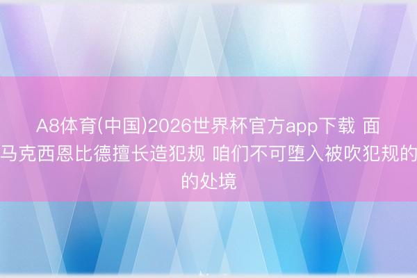 A8体育(中国)2026世界杯官方app下载 面包：马克西恩比德擅长造犯规 咱们不可堕入被吹犯规的处境