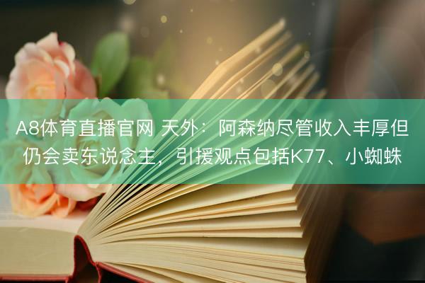 A8体育直播官网 天外：阿森纳尽管收入丰厚但仍会卖东说念主，引援观点包括K77、小蜘蛛