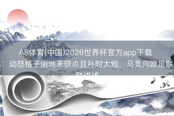 A8体育(中国)2026世界杯官方app下载 西媒：动怒格子倒地未获点且补时太短，马竞向欧足联讲述