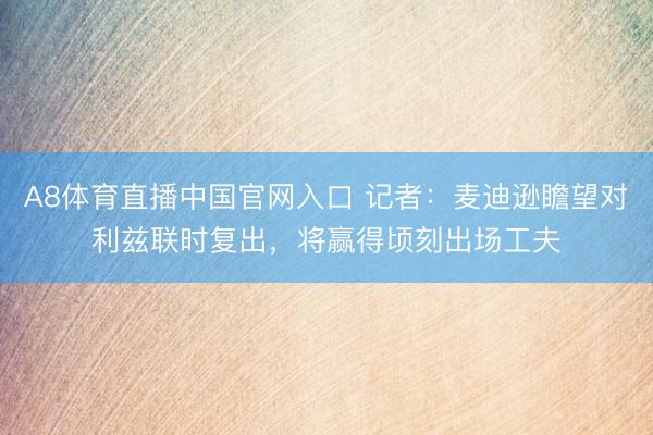 A8体育直播中国官网入口 记者：麦迪逊瞻望对利兹联时复出，将赢得顷刻出场工夫
