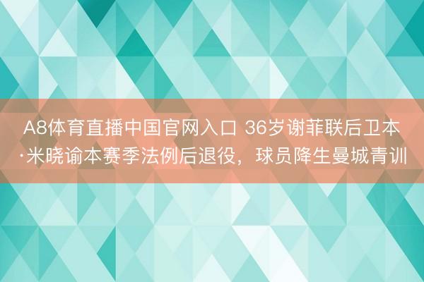 A8体育直播中国官网入口 36岁谢菲联后卫本·米晓谕本赛季法例后退役，球员降生曼城青训