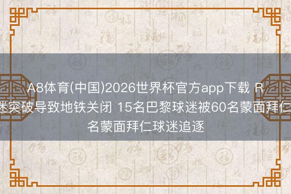 A8体育(中国)2026世界杯官方app下载 RMC：球迷突破导致地铁关闭 15名巴黎球迷被60名蒙面拜仁球迷追逐