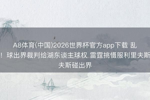 A8体育(中国)2026世界杯官方app下载 乱作一团！球出界裁判给湖东谈主球权 雷