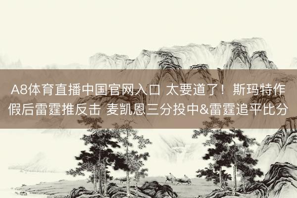 A8体育直播中国官网入口 太要道了！斯玛特作假后雷霆推反击 麦凯恩三分投中&