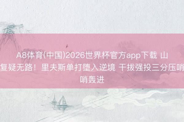 A8体育(中国)2026世界杯官方app下载 山重水复疑无路！里夫斯单打堕入逆境 干拔强投三分压哨轰进