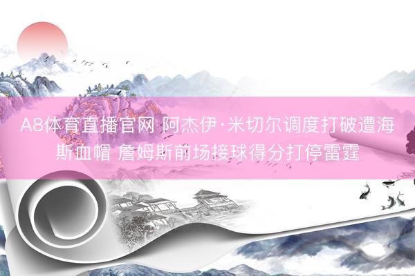 A8体育直播官网 阿杰伊·米切尔调度打破遭海斯血帽 詹姆斯前场接球得分打停雷霆