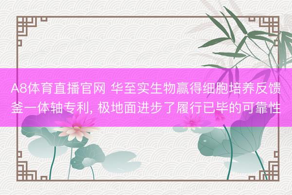 A8体育直播官网 华至实生物赢得细胞培养反馈釜一体轴专利， 极地面进步了履行已毕的可靠性