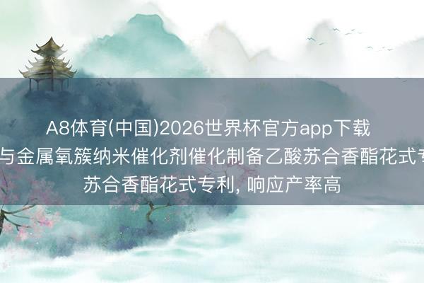 A8体育(中国)2026世界杯官方app下载 清化未蓝肯求给与金属氧簇纳米催化剂催化制备乙酸苏合香酯花式专利， 响应产率高