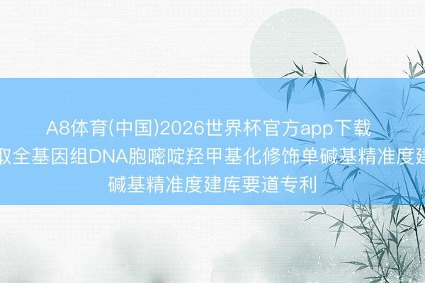 A8体育(中国)2026世界杯官方app下载 生工生物获取全基因组DNA胞嘧啶羟甲基化修饰单碱基精准度建库要道专利