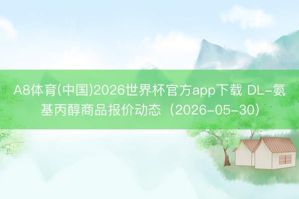 A8体育(中国)2026世界杯官方app下载 DL-氨基丙醇商品报价动态（2026-05-30）