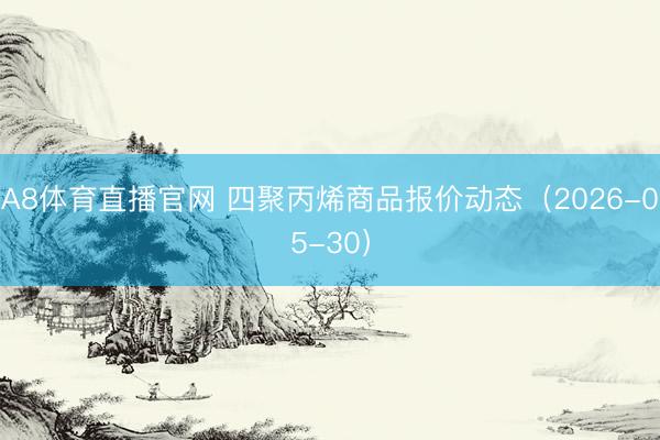 A8体育直播官网 四聚丙烯商品报价动态（2026-05-30）