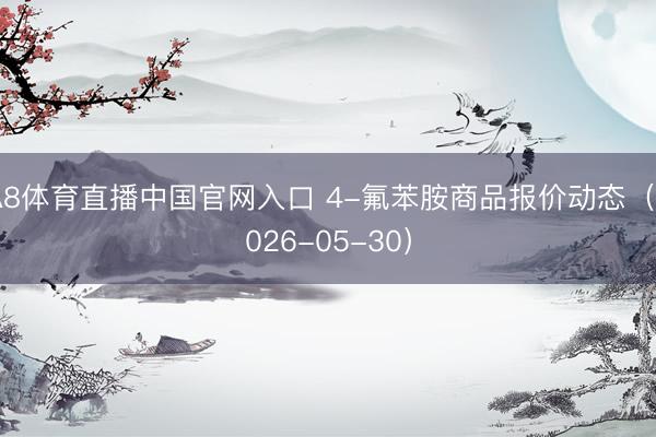 A8体育直播中国官网入口 4-氟苯胺商品报价动态（2026-05-30）