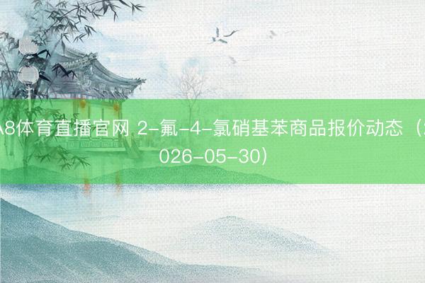 A8体育直播官网 2-氟-4-氯硝基苯商品报价动态（2026-05-30）