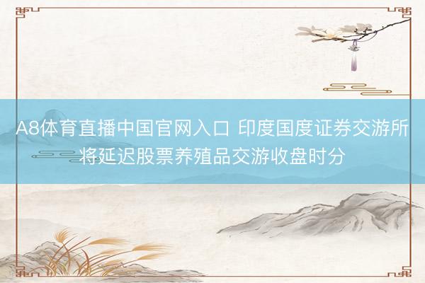 A8体育直播中国官网入口 印度国度证券交游所将延迟股票养殖品交游收盘时分