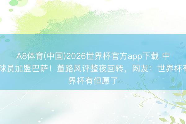 A8体育(中国)2026世界杯官方app下载 中国14岁球员加盟巴萨！董路风评整夜回转，网友：世界杯有但愿了