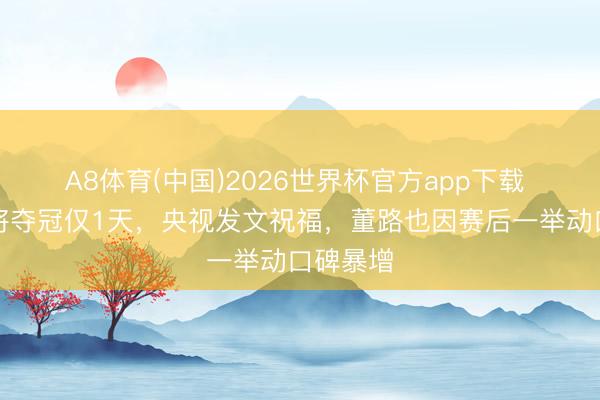 A8体育(中国)2026世界杯官方app下载 足球小将夺冠仅1天，央视发文祝福，董路也因赛后一举动口碑暴增