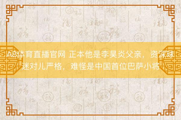 A8体育直播官网 正本他是李昊炎父亲，资深球迷对儿严格，难怪是中国首位巴萨小将