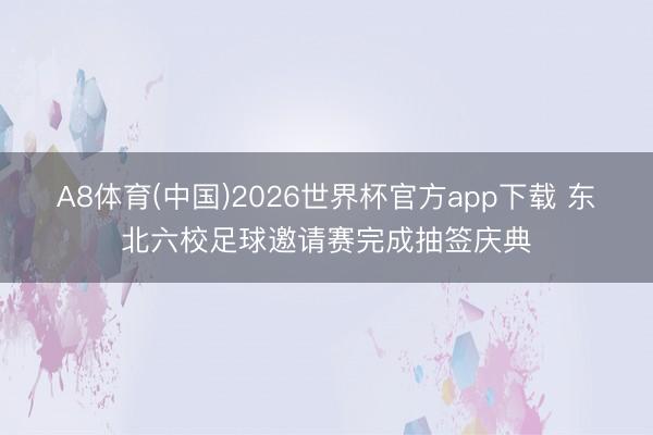 A8体育(中国)2026世界杯官方app下载 东北六校足球邀请赛完成抽签庆典