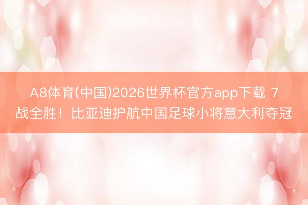 A8体育(中国)2026世界杯官方app下载 7战全胜！比亚迪护航中国足球小将意大利夺冠