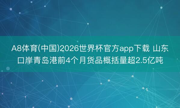 A8体育(中国)2026世界杯官方app下载 山东口岸青岛港前4个月货品概括量超2.5亿吨