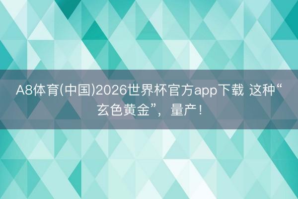 A8体育(中国)2026世界杯官方app下载 这种“玄色黄金”，量产！