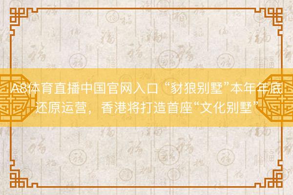 A8体育直播中国官网入口 “豺狼别墅”本年年底还原运营，香港将打造首座“文化别墅”