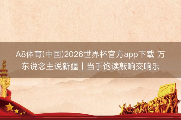 A8体育(中国)2026世界杯官方app下载 万东说念主说新疆丨当手饱读敲响交响乐