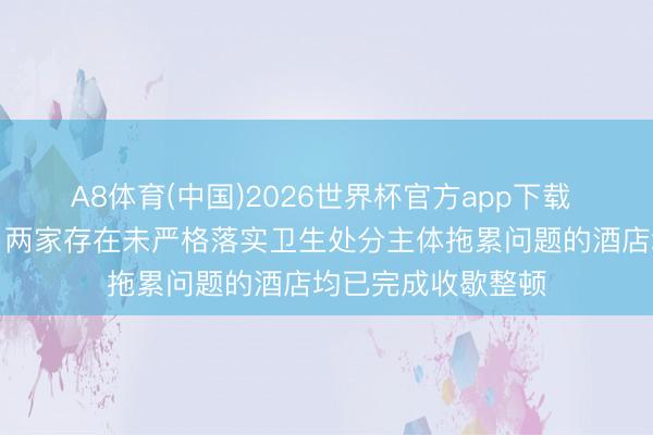 A8体育(中国)2026世界杯官方app下载 成齐高新区通报：两家存在未严格落实卫生处分主体拖累问题的酒店均已完成收歇整顿