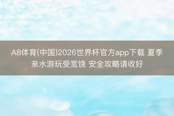 A8体育(中国)2026世界杯官方app下载 夏季亲水游玩受宽饶 安全攻略请收好