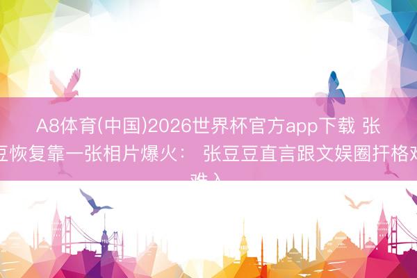 A8体育(中国)2026世界杯官方app下载 张豆豆恢复靠一张相片爆火： 张豆豆直言跟文娱圈扞格难入