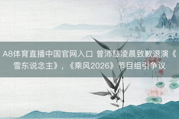 A8体育直播中国官网入口 曾沛慈凌晨致歉退演《雪东说念主》， 《乘风2026》节目组引争议