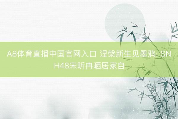 A8体育直播中国官网入口 涅槃新生见墨鸦: SNH48宋昕冉晒居家自