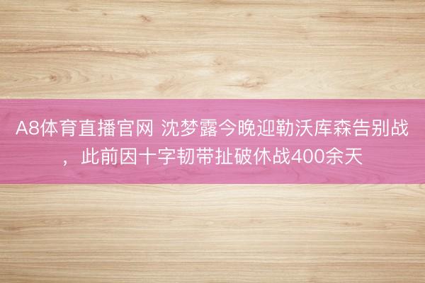A8体育直播官网 沈梦露今晚迎勒沃库森告别战，此前因十字韧带扯破休战400余天