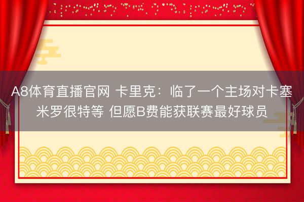 A8体育直播官网 卡里克：临了一个主场对卡塞米罗很特等 但愿B费能获联赛最好球员