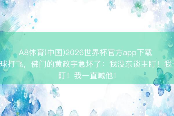A8体育(中国)2026世界杯官方app下载 瓦科未传球打飞,佛门的黄政宇急坏了:我没东谈主盯!我一直喊他!