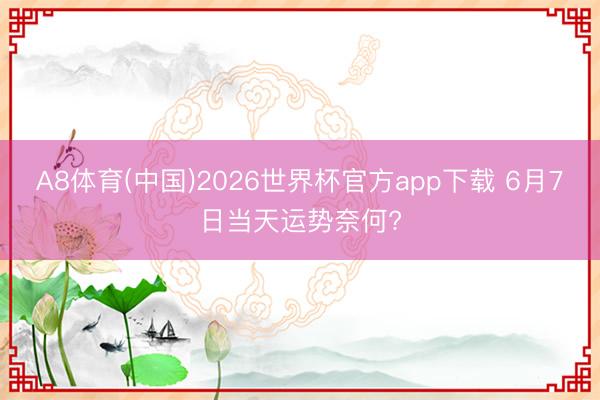A8体育(中国)2026世界杯官方app下载 6月7日当天运势奈何?