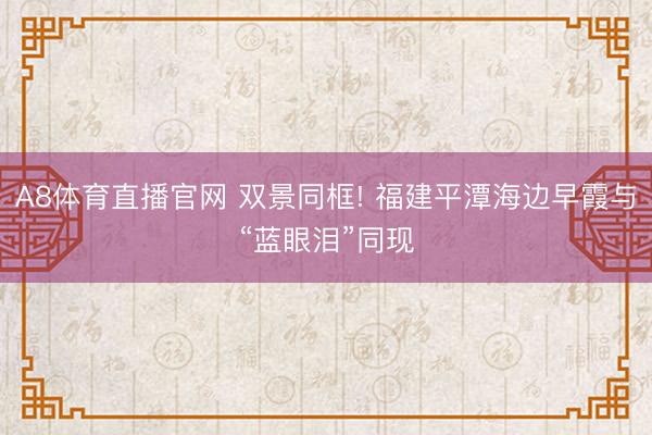 A8体育直播官网 双景同框! 福建平潭海边早霞与“蓝眼泪”同现