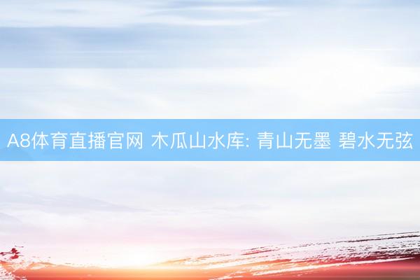 A8体育直播官网 木瓜山水库: 青山无墨 碧水无弦