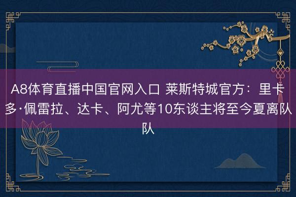 A8体育直播中国官网入口 莱斯特城官方：里卡多·佩雷拉、达卡、阿尤等10东谈主将至今夏离队