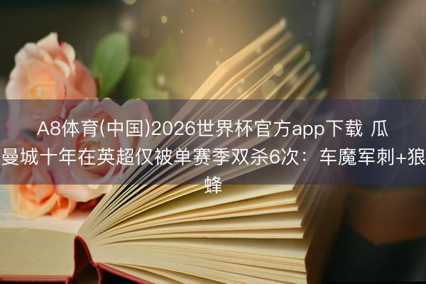 A8体育(中国)2026世界杯官方app下载 瓜式曼城十年在英超仅被单赛季双杀6次：车魔军刺+狼蜂