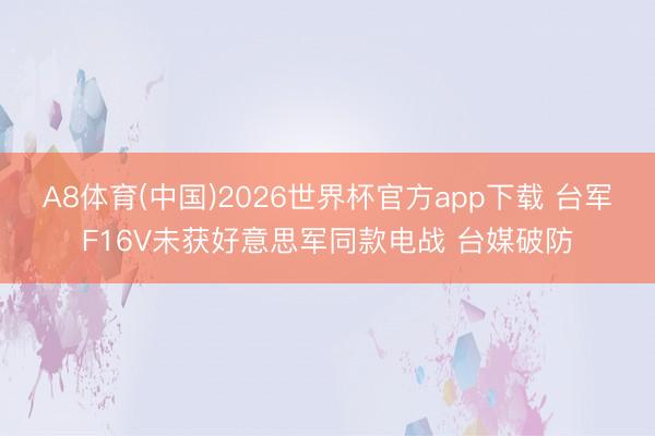 A8体育(中国)2026世界杯官方app下载 台军F16V未获好意思军同款电战 台媒破防
