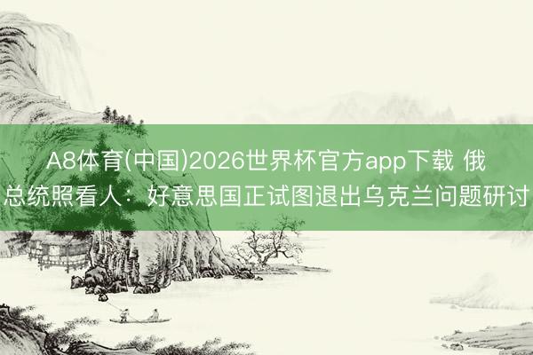 A8体育(中国)2026世界杯官方app下载 俄总统照看人:好意思国正试图退出乌克兰问题研讨