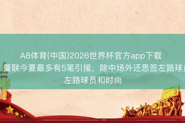 A8体育(中国)2026世界杯官方app下载 泰晤士：曼联今夏最多有5笔引援，除中场外还思签左路球员和时尚