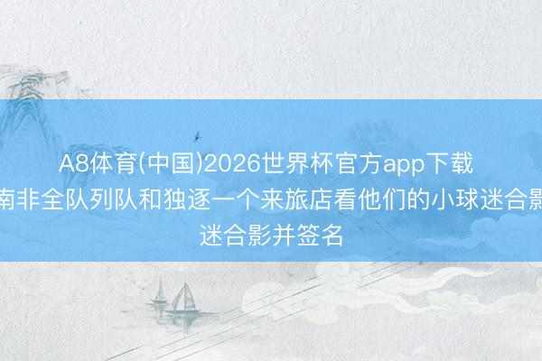 A8体育(中国)2026世界杯官方app下载 暖心！南非全队列队和独逐一个来旅店看他们的小球迷合影并签名