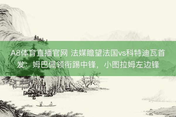 A8体育直播官网 法媒瞻望法国vs科特迪瓦首发：姆巴佩领衔踢中锋，小图拉姆左边锋