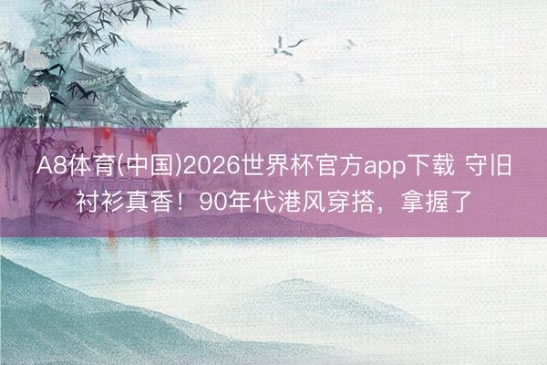 A8体育(中国)2026世界杯官方app下载 守旧衬衫真香！90年代港风穿搭，拿握了